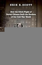 Defectors: How the Illicit Flight of Soviet Citizens Built the Borders of the Cold War World