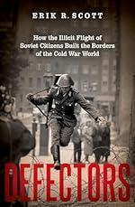 Defectors: How the Illicit Flight of Soviet Citizens Built the Borders of the Cold War World