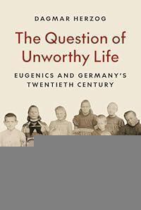 The Question of Unworthy Life: Eugenics and Germany’s Twentieth Century