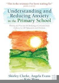 Understanding and Reducing Anxiety in the Primary School: Theory and Practice for Building a Compassionate Culture for All Educators and Children