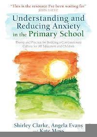 Understanding and Reducing Anxiety in the Primary School: Theory and Practice for Building a Compassionate Culture for All Educators and Children