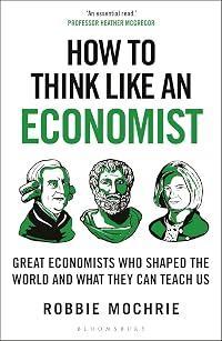 How to Think Like an Economist: Great Economists Who Shaped the World and What They Can Teach Us