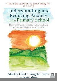 Understanding and Reducing Anxiety in the Primary School: Theory and Practice for Building a Compassionate Culture for All Educators and Children