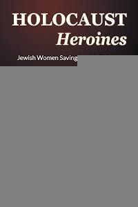 Holocaust Heroines: Jewish Women Saving Jewish Children (Abuse, Birth, and Children)