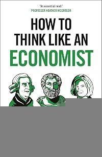 How to Think Like an Economist: Great Economists Who Shaped the World and What They Can Teach Us