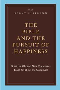 THE BIBLE AND THE PURSUIT OF HAPPINESS: What The Old And New Testaments Teach Us About The Good Life