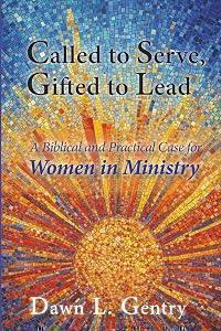 Called to Serve, Gifted to Lead: A Biblical and Practical Case for Women in Ministry