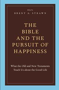 THE BIBLE AND THE PURSUIT OF HAPPINESS: What The Old And New Testaments Teach Us About The Good Life