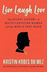 Live Laugh Love: The Secret History of White Christian Women and the World They Made