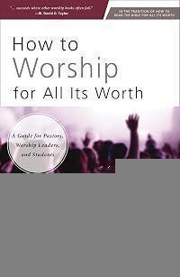 How to Worship for All Its Worth: A Guide for Pastors, Worship Leaders, and Students