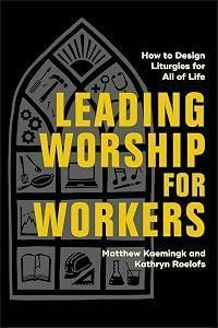 Leading Worship for Workers: How to Design Liturgies for All of Life