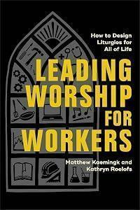 Leading Worship for Workers: How to Design Liturgies for All of Life