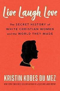Live Laugh Love: The Secret History of White Christian Women and the World They Made