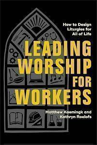 Leading Worship for Workers: How to Design Liturgies for All of Life