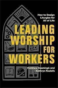 Leading Worship for Workers: How to Design Liturgies for All of Life